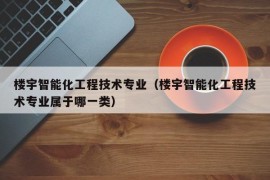 楼宇智能化工程技术专业（楼宇智能化工程技术专业属于哪一类）