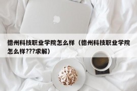 德州科技职业学院怎么样（德州科技职业学院怎么样???求解）