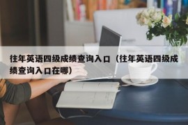 往年英语四级成绩查询入口（往年英语四级成绩查询入口在哪）