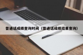 普通话成绩查询时间（普通话成绩结果查询）