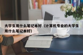 大学生用什么笔记本好（计算机专业的大学生用什么笔记本好）