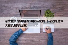 深大校长想再培养10位马化腾（马化腾是深大第几届毕业生）