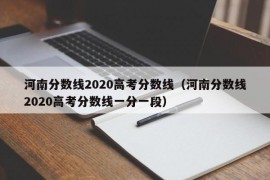 河南分数线2020高考分数线（河南分数线2020高考分数线一分一段）