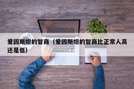 爱因斯坦的智商（爱因斯坦的智商比正常人高还是低）