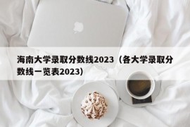 海南大学录取分数线2023（各大学录取分数线一览表2023）