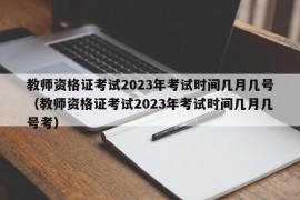 教师资格证考试2023年考试时间几月几号（教师资格证考试2023年考试时间几月几号考）