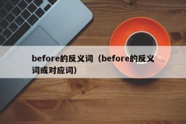 before的反义词（before的反义词或对应词）