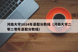 河南大学2024年录取分数线（河南大学二零二零年录取分数线）