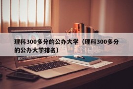 理科300多分的公办大学（理科300多分的公办大学排名）