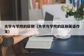 大学与学院的区别（大学与学院的区别英语作文）