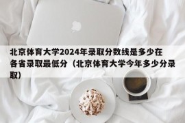 北京体育大学2024年录取分数线是多少在各省录取最低分（北京体育大学今年多少分录取）