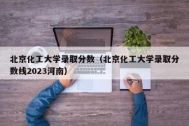 北京化工大学录取分数（北京化工大学录取分数线2023河南）