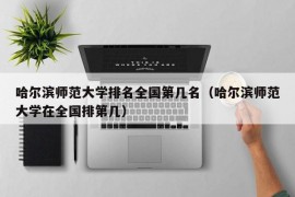 哈尔滨师范大学排名全国第几名（哈尔滨师范大学在全国排第几）