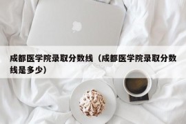 成都医学院录取分数线（成都医学院录取分数线是多少）