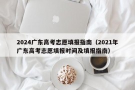 2024广东高考志愿填报指南（2021年广东高考志愿填报时间及填报指南）