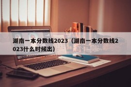 湖南一本分数线2023（湖南一本分数线2023什么时候出）