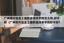 广州现代信息工程职业技术学院怎么样,好不好（广州现代信息工程职业技术学院好不好?）