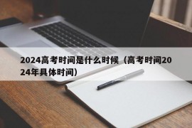 2024高考时间是什么时候（高考时间2024年具体时间）