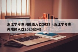 浙江学考查询成绩入口2023（浙江学考查询成绩入口2023官网）