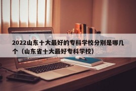 2022山东十大最好的专科学校分别是哪几个（山东省十大最好专科学校）