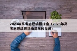 2023年高考志愿填报指南（2023年高考志愿填报指南是学校发吗）