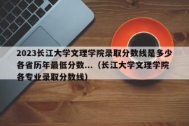 2023长江大学文理学院录取分数线是多少各省历年最低分数...（长江大学文理学院各专业录取分数线）