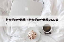 新余学院分数线（新余学院分数线2022级）