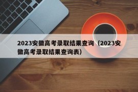 2023安徽高考录取结果查询（2023安徽高考录取结果查询表）