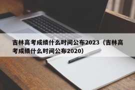 吉林高考成绩什么时间公布2023（吉林高考成绩什么时间公布2020）