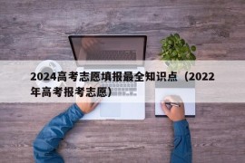 2024高考志愿填报最全知识点（2022年高考报考志愿）