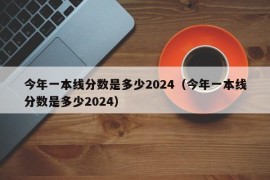 今年一本线分数是多少2024（今年一本线分数是多少2024）