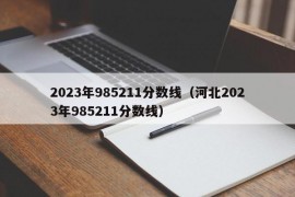 2023年985211分数线（河北2023年985211分数线）