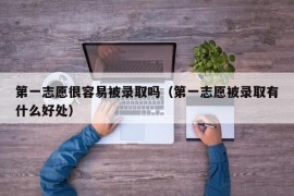 第一志愿很容易被录取吗（第一志愿被录取有什么好处）