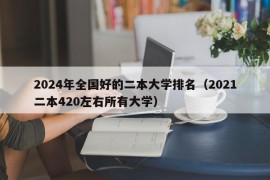 2024年全国好的二本大学排名（2021二本420左右所有大学）