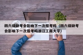 四六级缺考会影响下一次报考吗（四六级缺考会影响下一次报考吗浙江工商大学）