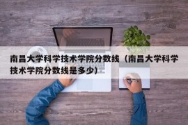 南昌大学科学技术学院分数线（南昌大学科学技术学院分数线是多少）