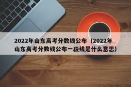 2022年山东高考分数线公布（2022年山东高考分数线公布一段线是什么意思）