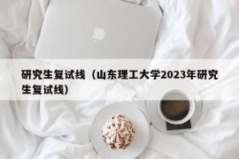 研究生复试线（山东理工大学2023年研究生复试线）