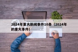 2024年重大新闻事件10条（2024年的重大事件）