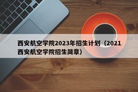 西安航空学院2023年招生计划（2021西安航空学院招生简章）