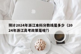 预计2024年浙江本科分数线是多少（2024年浙江高考政策是啥?）