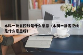 本科一批省控线是什么意思（本科一批省控线是什么意思呀）