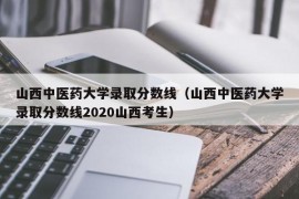 山西中医药大学录取分数线（山西中医药大学录取分数线2020山西考生）