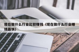 现在做什么行业比较赚钱（现在做什么行业赚钱最快）