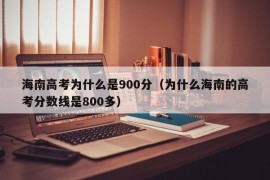 海南高考为什么是900分（为什么海南的高考分数线是800多）