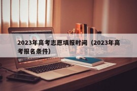 2023年高考志愿填报时间（2023年高考报名条件）