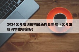 2024艺考培训机构最新排名整理（艺考生培训学校哪家好）