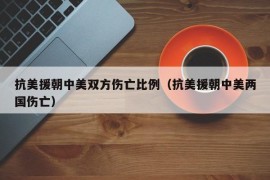 抗美援朝中美双方伤亡比例（抗美援朝中美两国伤亡）