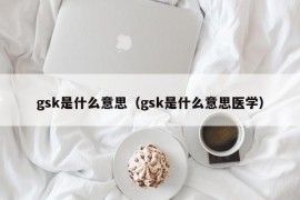 gsk是什么意思（gsk是什么意思医学）